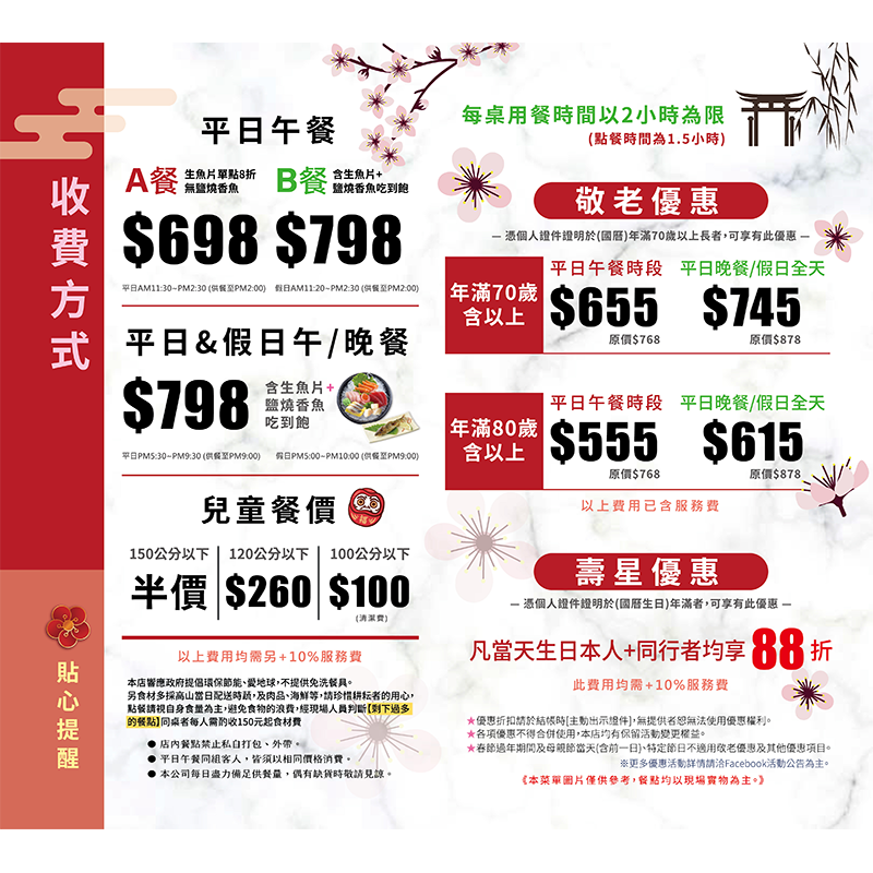 精緻餐點吃到飽、收費標準、用餐需知、每桌用餐時間為二小時<br>
平日午餐A餐 698+10%(無生魚片、香魚)
平日午餐B餐 798+10%(生魚片、香魚吃到飽)

平日晚餐及假日午晚餐 798+10% 均價

※敬老優惠<br>
​•年齡70歲以上: ​平日午餐$655 /晚餐及假日全天候$745<br>
​•年齡80歲以上: ​平日午餐$555 /晚餐及假日全天候$615<br>

​​※壽星優惠​凡於國曆生日，結帳時出示有照片之證件即可享優惠<br>
​•當日壽星:可享總消費金額(壽星+同行的人)全部88折優惠<br>