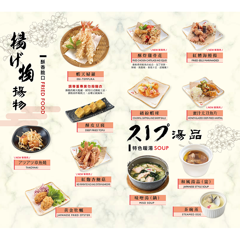 【揚物】<br>蝦天婦羅/ 黃金牡蠣/ 酥皮豆腐/ アツアツ章魚燒/ 紅麴杏鮑菇/ 酥炸雞骨花/ 紅糟海鰻揚/ 繽紛蝦球/ 蜜汁太刀魚片<br>
【 湯品】<br>味噌湯/ 茶碗蒸/ 和風湯品(盅)

