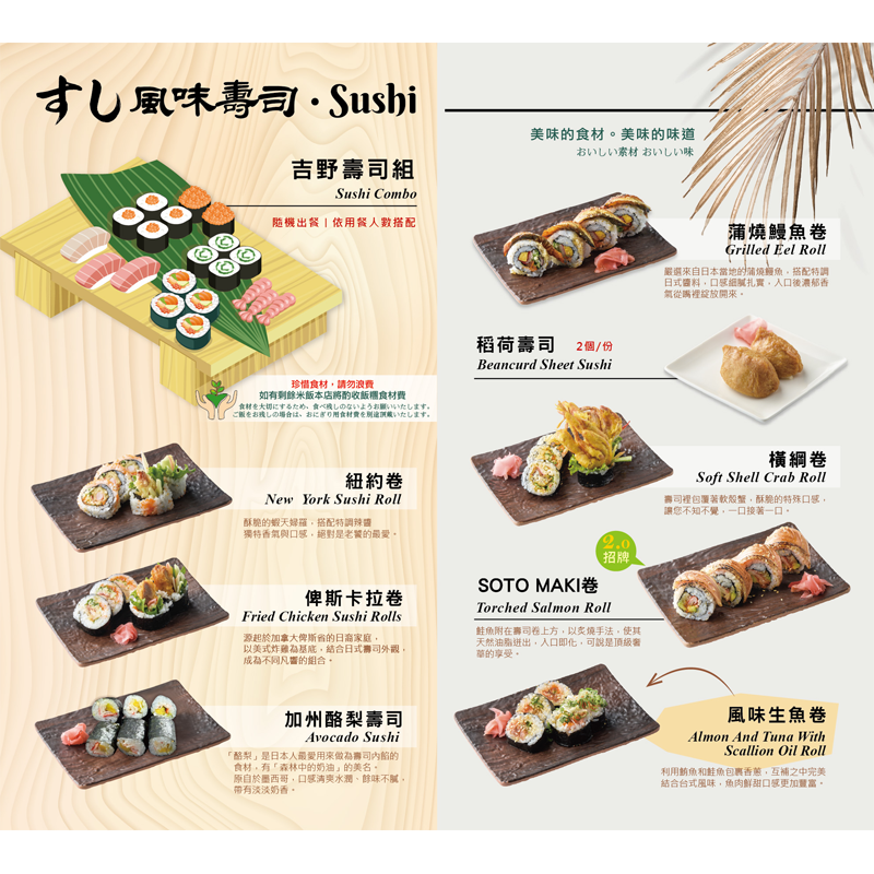 橫綱卷/ 蒲燒鰻魚卷/ 加州酪梨壽司/ 俾斯卡拉卷/ 稻荷壽司/紐約卷 /吉野壽司組/ 風味生魚卷 / SOTO MAKI卷